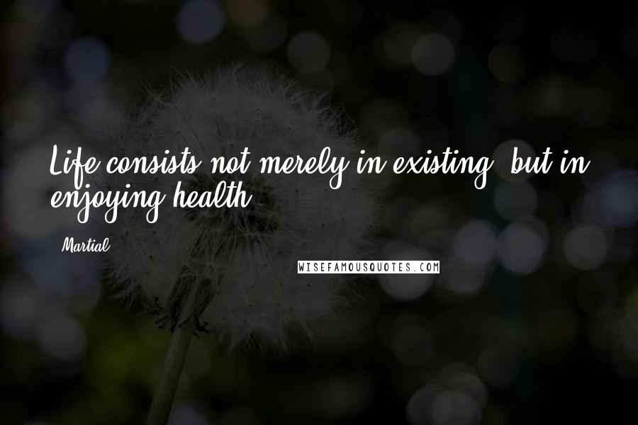 Martial Quotes: Life consists not merely in existing, but in enjoying health.