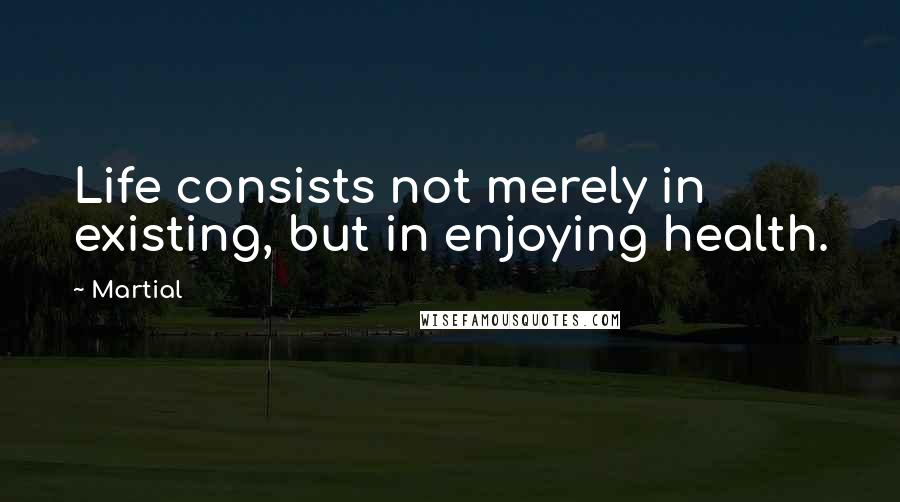 Martial Quotes: Life consists not merely in existing, but in enjoying health.