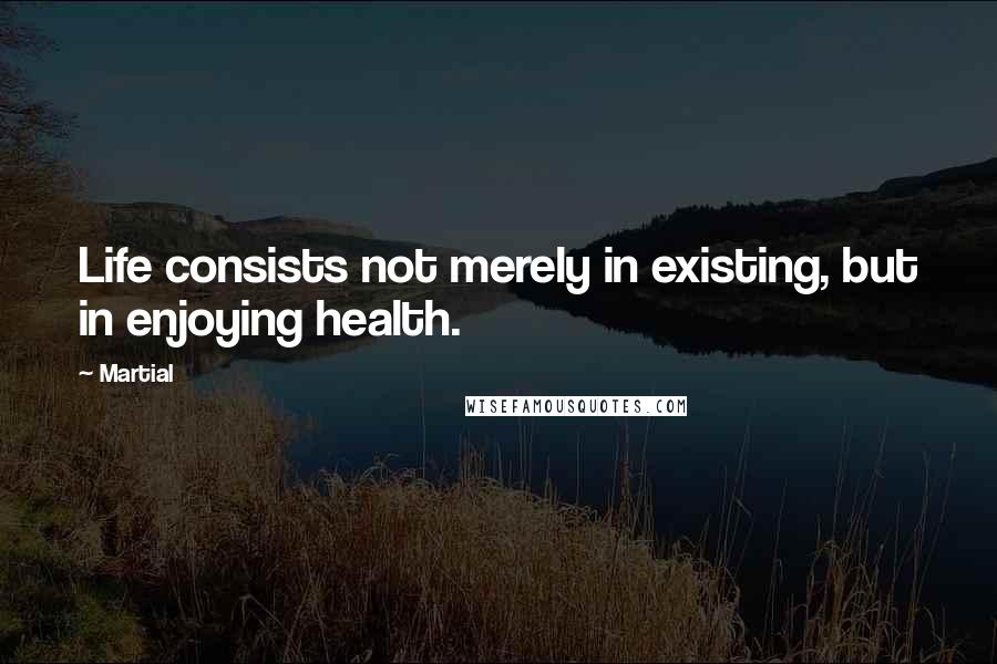 Martial Quotes: Life consists not merely in existing, but in enjoying health.