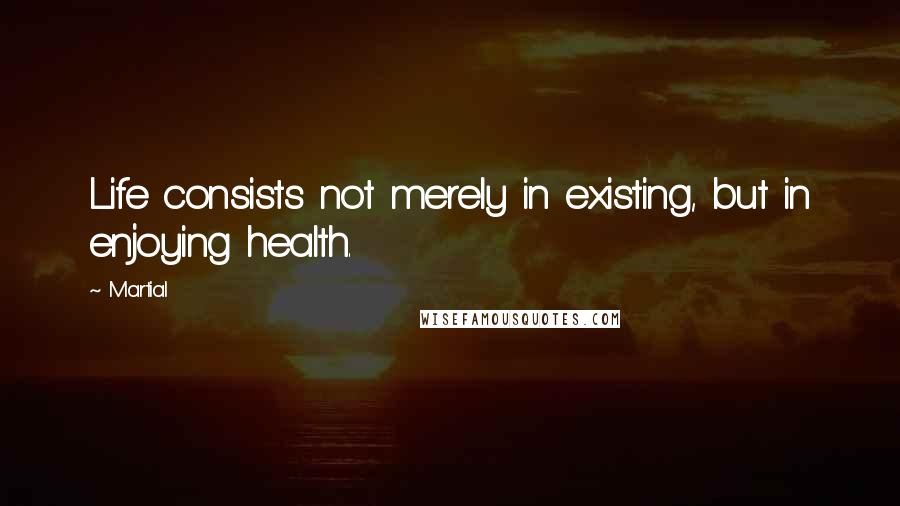 Martial Quotes: Life consists not merely in existing, but in enjoying health.