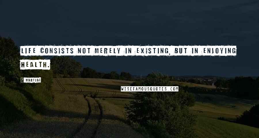 Martial Quotes: Life consists not merely in existing, but in enjoying health.