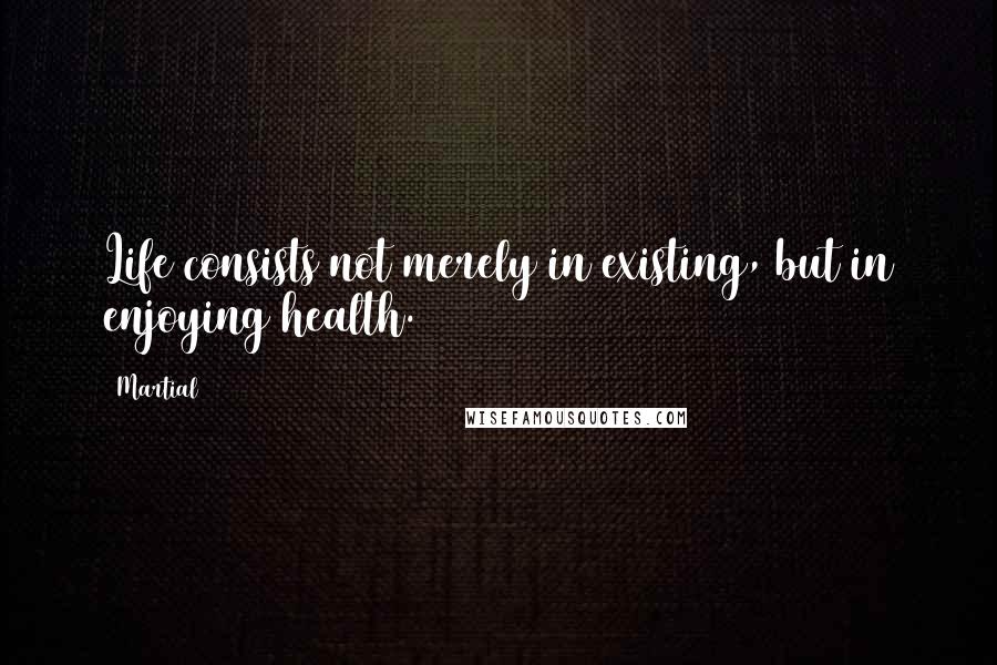 Martial Quotes: Life consists not merely in existing, but in enjoying health.