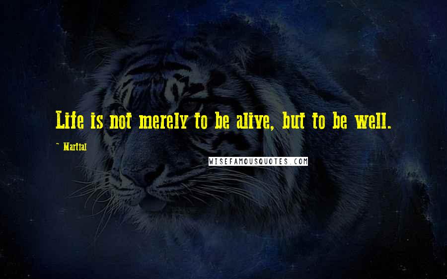 Martial Quotes: Life is not merely to be alive, but to be well.