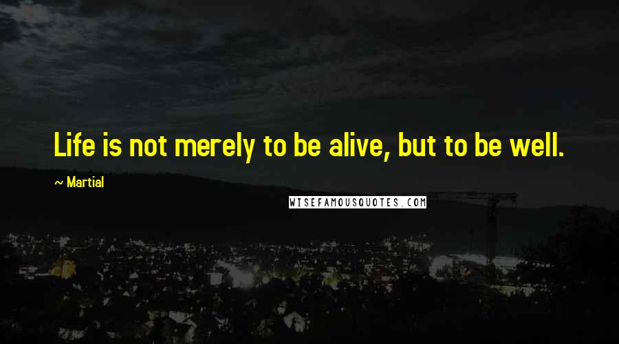 Martial Quotes: Life is not merely to be alive, but to be well.