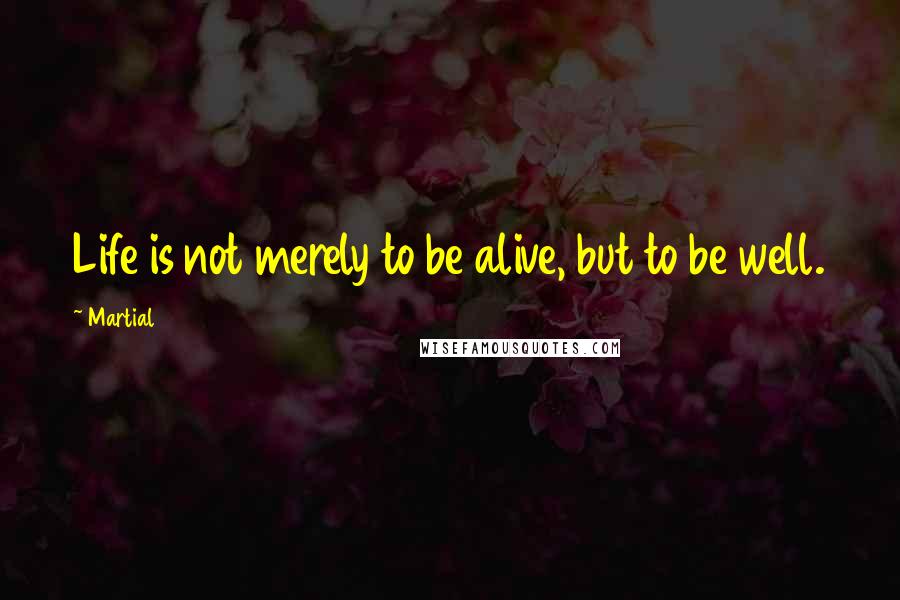 Martial Quotes: Life is not merely to be alive, but to be well.