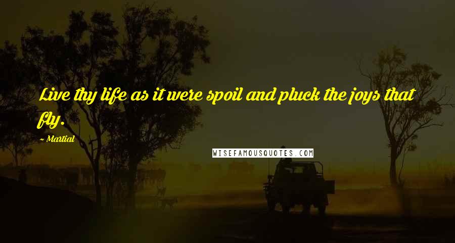 Martial Quotes: Live thy life as it were spoil and pluck the joys that fly.