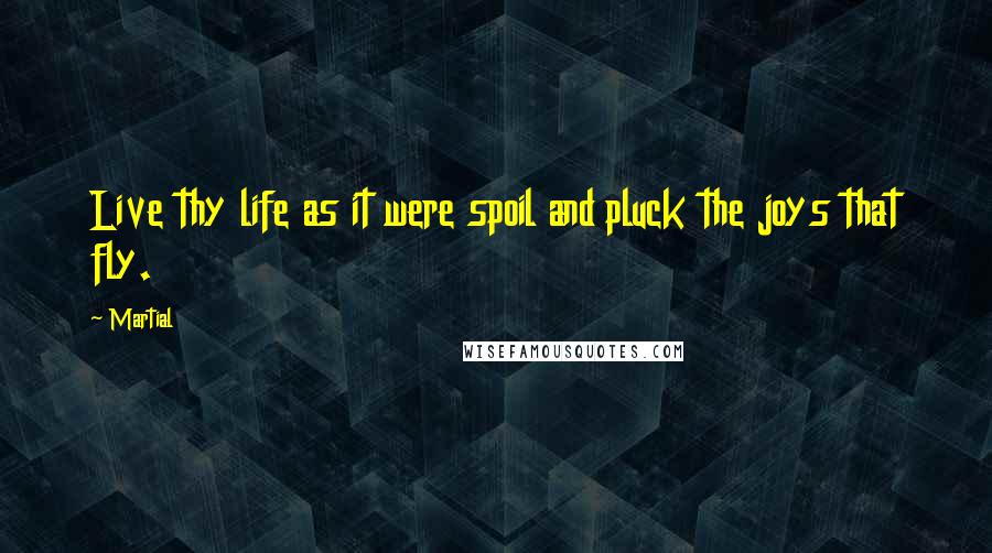 Martial Quotes: Live thy life as it were spoil and pluck the joys that fly.