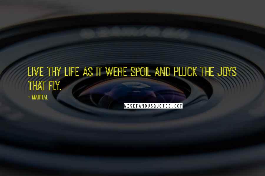 Martial Quotes: Live thy life as it were spoil and pluck the joys that fly.