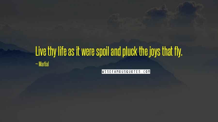 Martial Quotes: Live thy life as it were spoil and pluck the joys that fly.