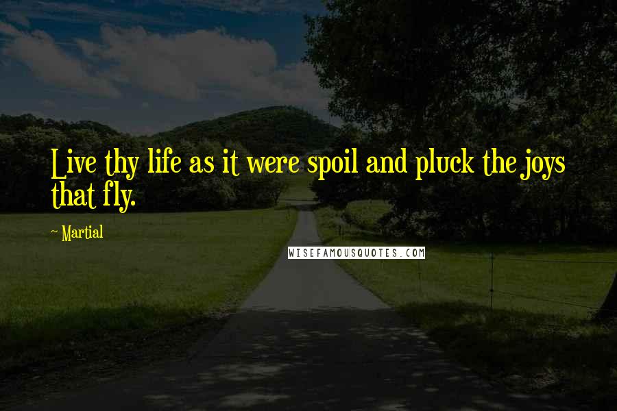 Martial Quotes: Live thy life as it were spoil and pluck the joys that fly.