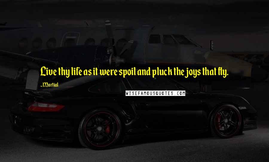 Martial Quotes: Live thy life as it were spoil and pluck the joys that fly.