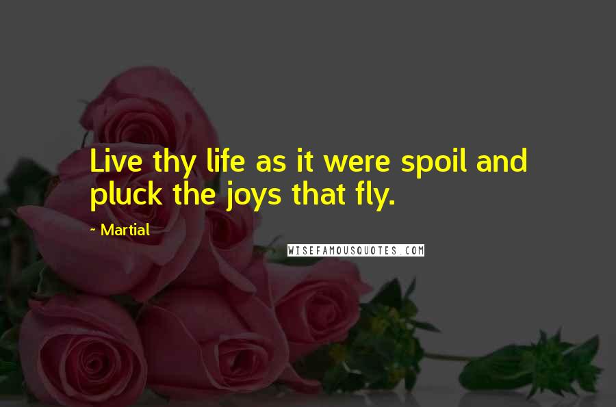 Martial Quotes: Live thy life as it were spoil and pluck the joys that fly.