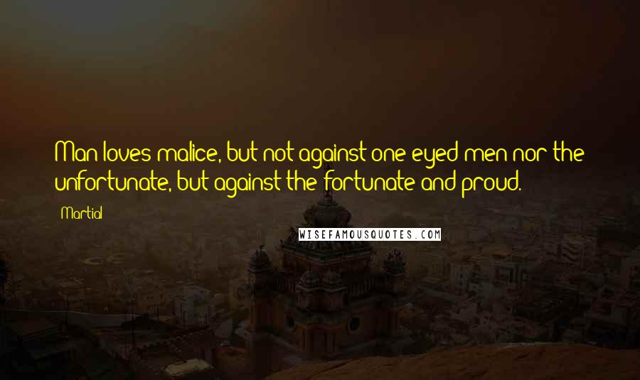 Martial Quotes: Man loves malice, but not against one-eyed men nor the unfortunate, but against the fortunate and proud.