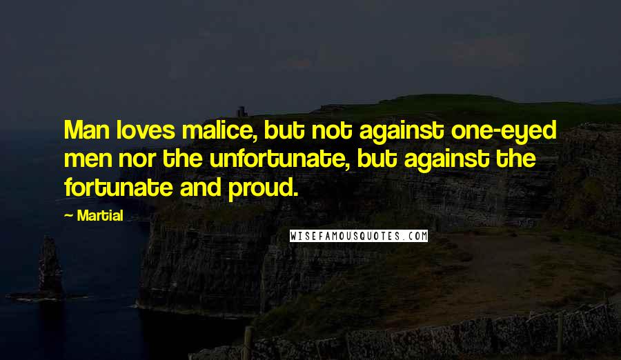 Martial Quotes: Man loves malice, but not against one-eyed men nor the unfortunate, but against the fortunate and proud.