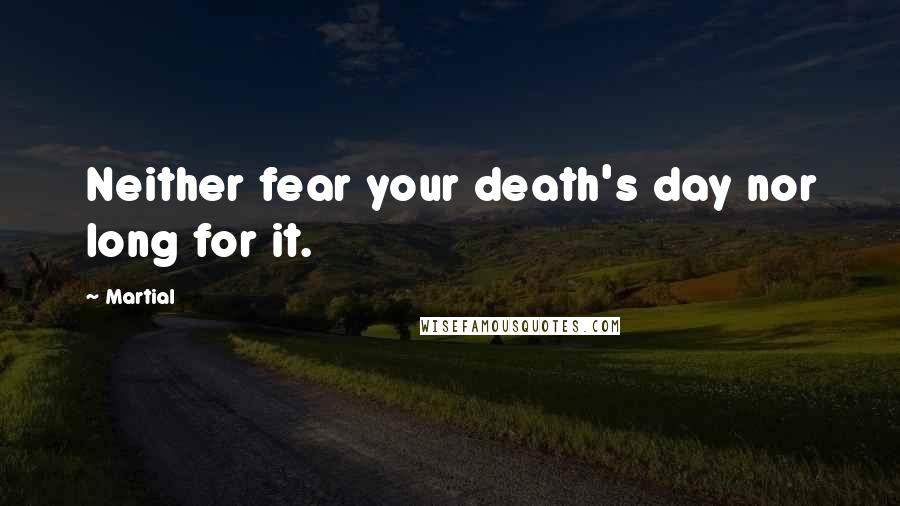 Martial Quotes: Neither fear your death's day nor long for it.
