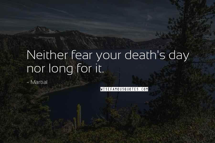 Martial Quotes: Neither fear your death's day nor long for it.