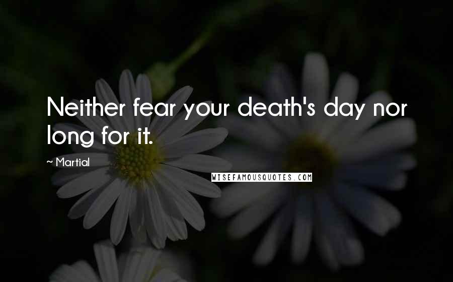 Martial Quotes: Neither fear your death's day nor long for it.