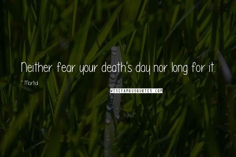 Martial Quotes: Neither fear your death's day nor long for it.