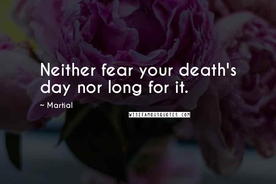 Martial Quotes: Neither fear your death's day nor long for it.