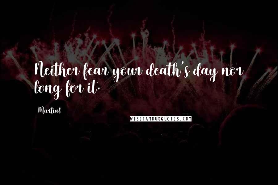 Martial Quotes: Neither fear your death's day nor long for it.