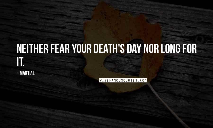 Martial Quotes: Neither fear your death's day nor long for it.