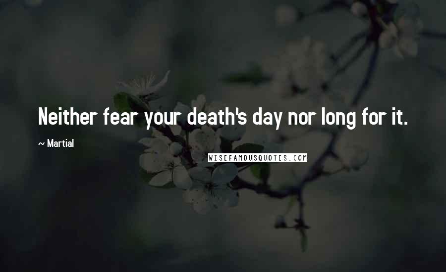 Martial Quotes: Neither fear your death's day nor long for it.