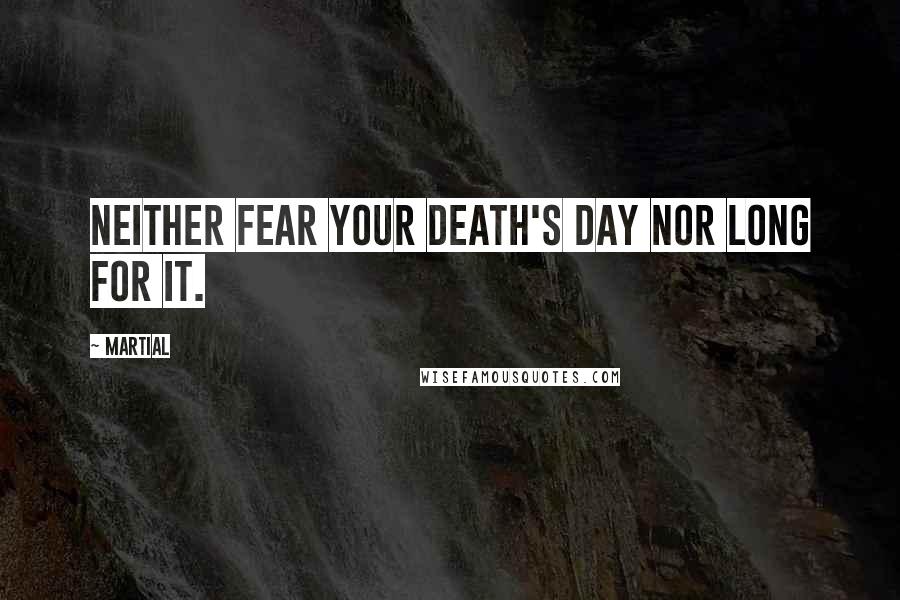 Martial Quotes: Neither fear your death's day nor long for it.