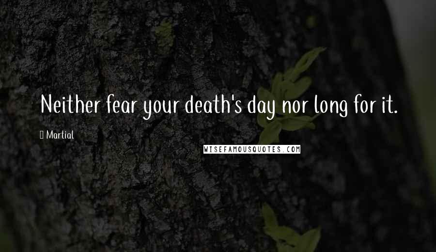 Martial Quotes: Neither fear your death's day nor long for it.