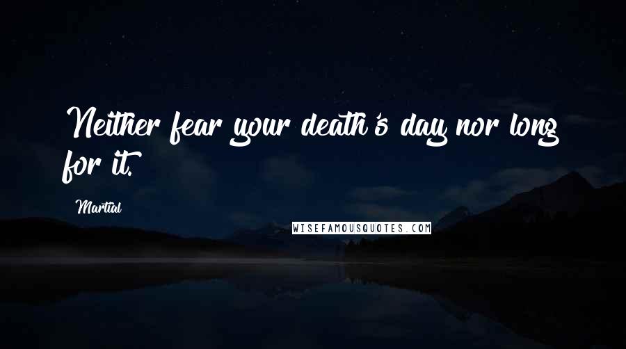 Martial Quotes: Neither fear your death's day nor long for it.