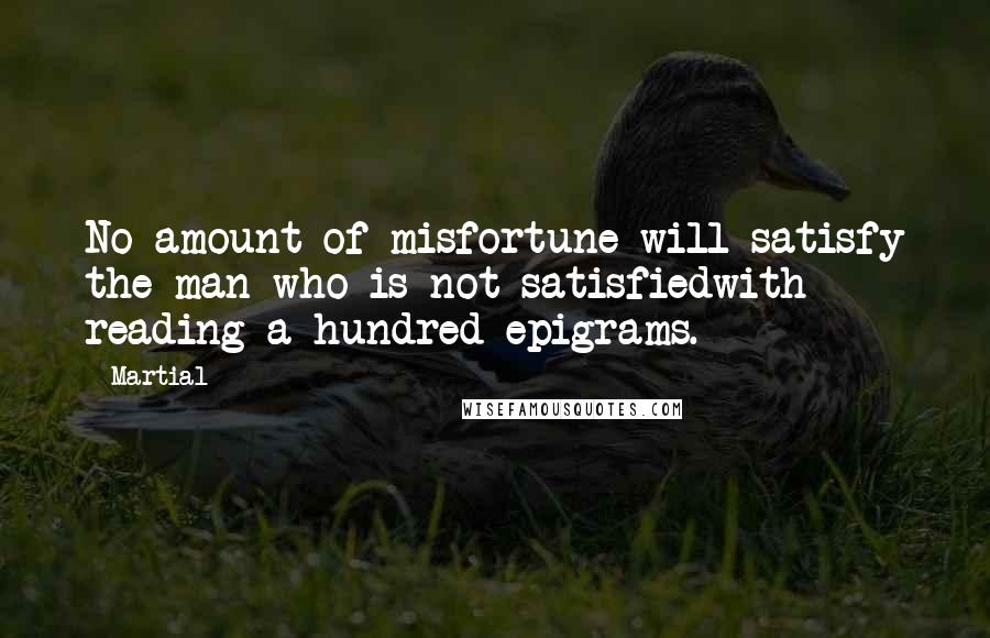 Martial Quotes: No amount of misfortune will satisfy the man who is not satisfiedwith reading a hundred epigrams.