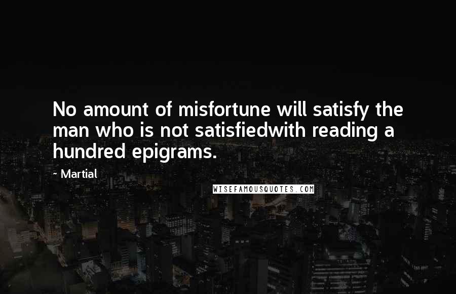 Martial Quotes: No amount of misfortune will satisfy the man who is not satisfiedwith reading a hundred epigrams.