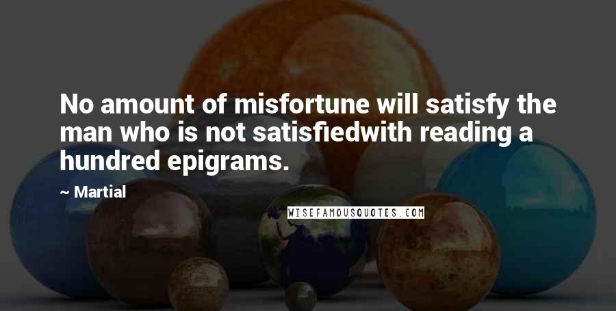 Martial Quotes: No amount of misfortune will satisfy the man who is not satisfiedwith reading a hundred epigrams.