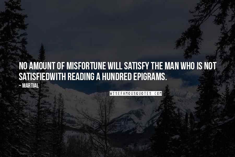 Martial Quotes: No amount of misfortune will satisfy the man who is not satisfiedwith reading a hundred epigrams.