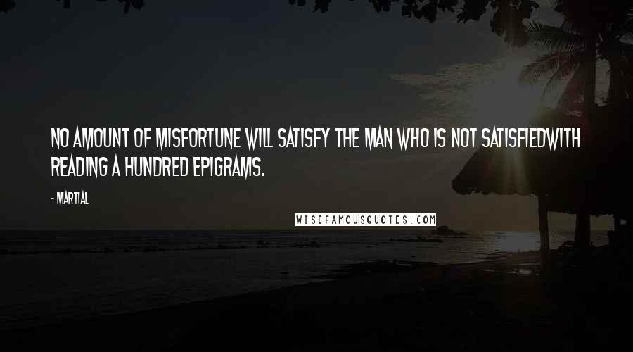 Martial Quotes: No amount of misfortune will satisfy the man who is not satisfiedwith reading a hundred epigrams.