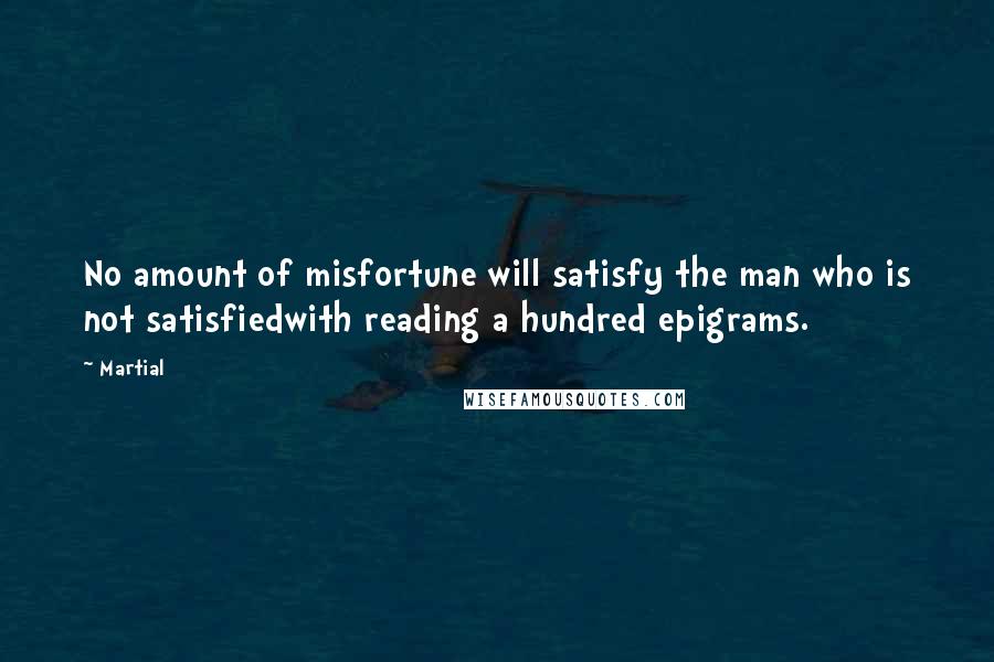 Martial Quotes: No amount of misfortune will satisfy the man who is not satisfiedwith reading a hundred epigrams.