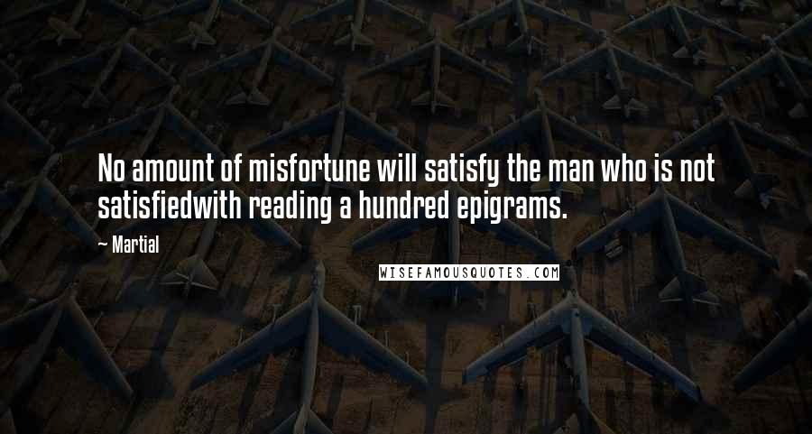 Martial Quotes: No amount of misfortune will satisfy the man who is not satisfiedwith reading a hundred epigrams.