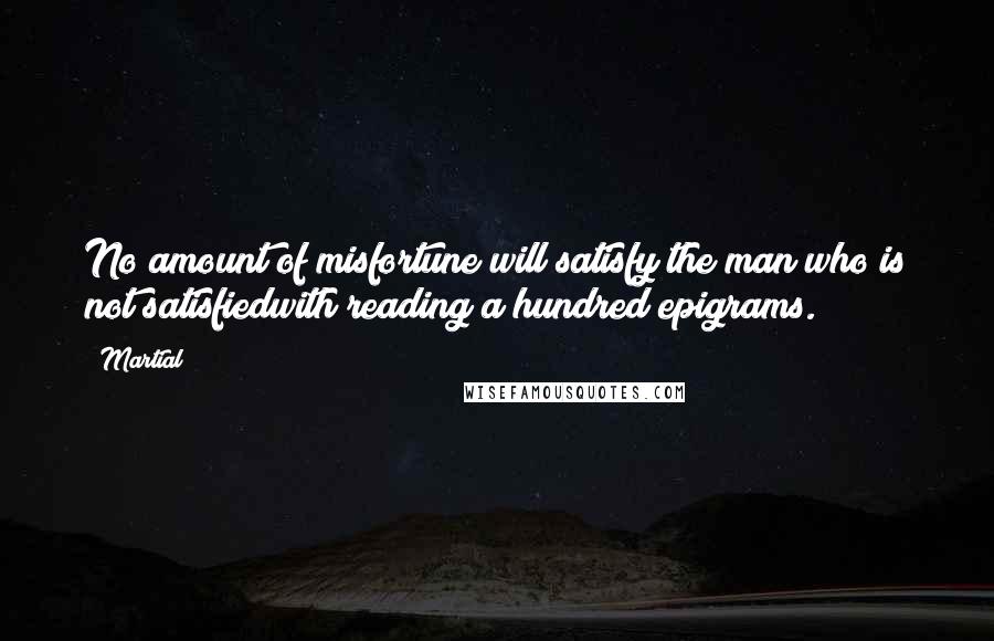 Martial Quotes: No amount of misfortune will satisfy the man who is not satisfiedwith reading a hundred epigrams.