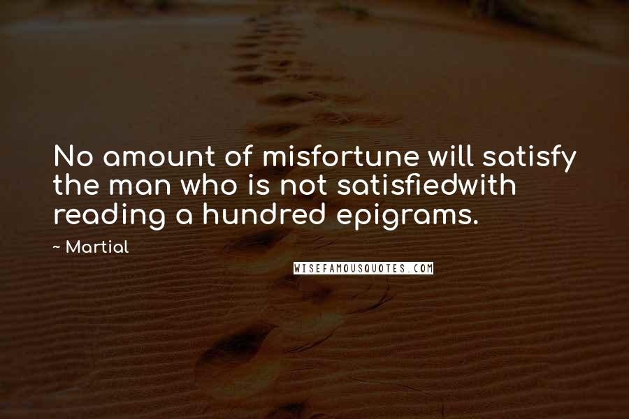 Martial Quotes: No amount of misfortune will satisfy the man who is not satisfiedwith reading a hundred epigrams.