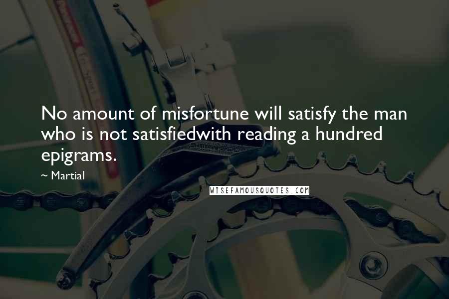 Martial Quotes: No amount of misfortune will satisfy the man who is not satisfiedwith reading a hundred epigrams.
