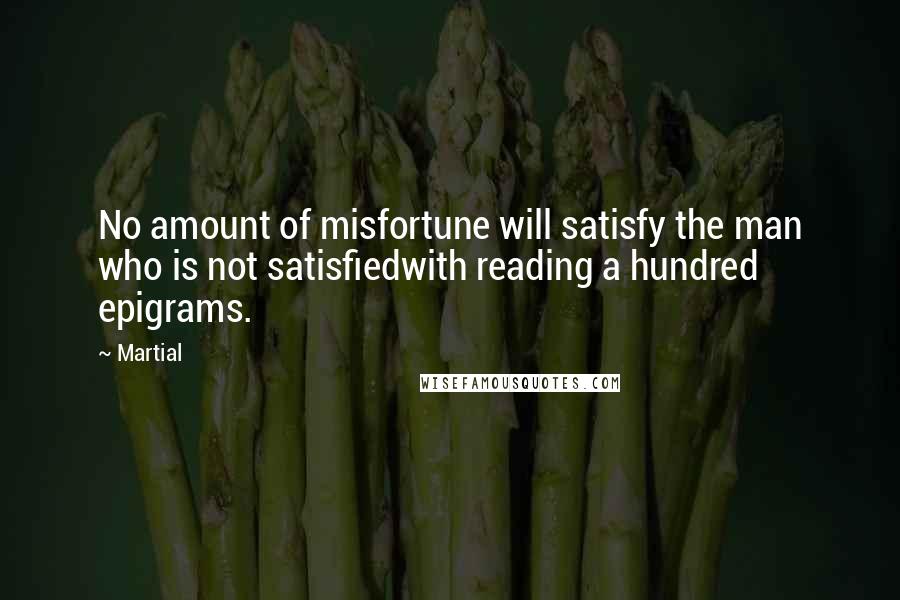 Martial Quotes: No amount of misfortune will satisfy the man who is not satisfiedwith reading a hundred epigrams.