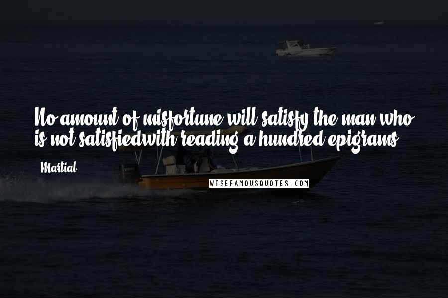 Martial Quotes: No amount of misfortune will satisfy the man who is not satisfiedwith reading a hundred epigrams.