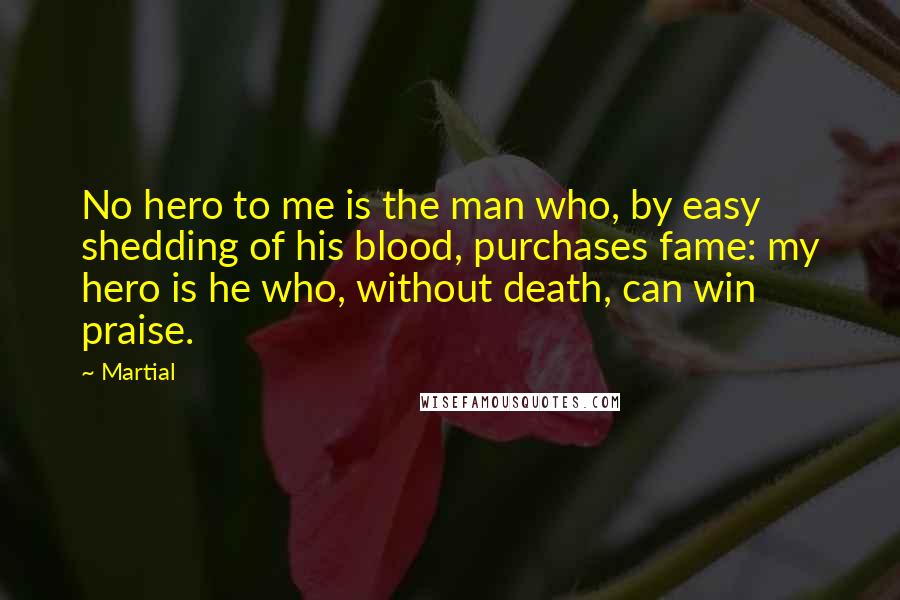 Martial Quotes: No hero to me is the man who, by easy shedding of his blood, purchases fame: my hero is he who, without death, can win praise.