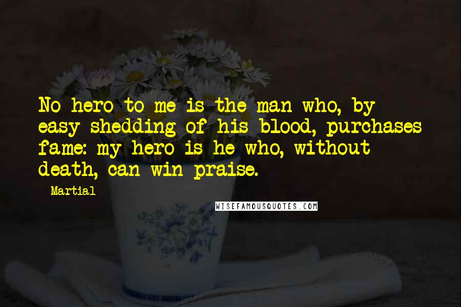 Martial Quotes: No hero to me is the man who, by easy shedding of his blood, purchases fame: my hero is he who, without death, can win praise.