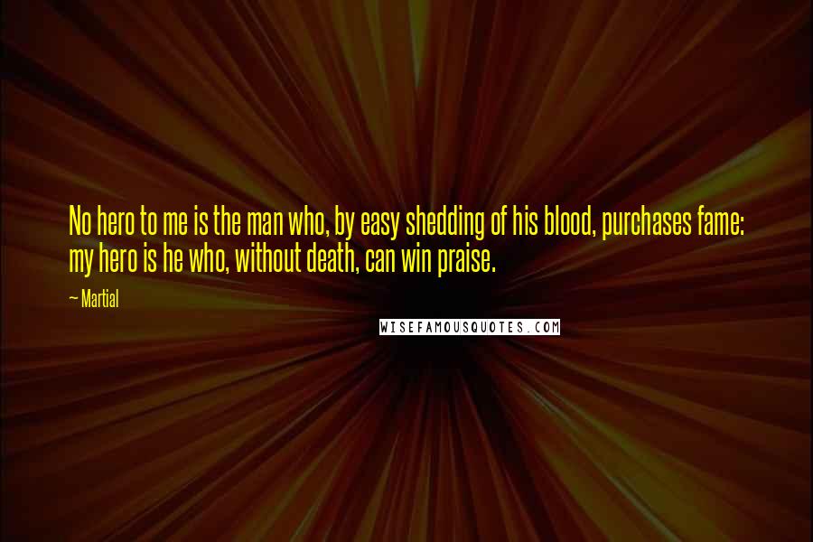 Martial Quotes: No hero to me is the man who, by easy shedding of his blood, purchases fame: my hero is he who, without death, can win praise.