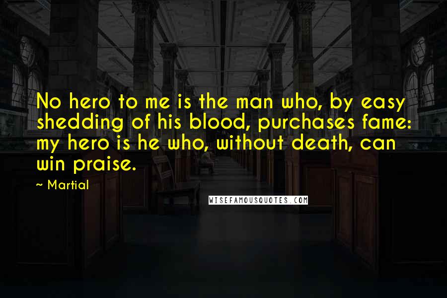 Martial Quotes: No hero to me is the man who, by easy shedding of his blood, purchases fame: my hero is he who, without death, can win praise.