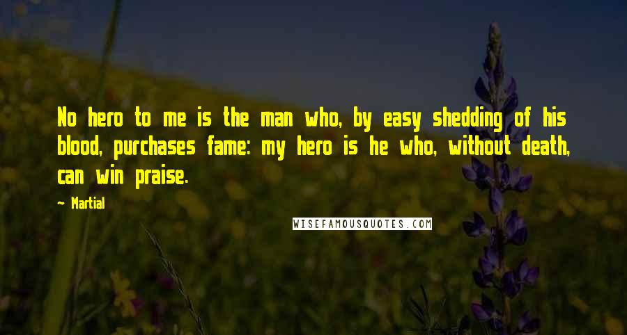 Martial Quotes: No hero to me is the man who, by easy shedding of his blood, purchases fame: my hero is he who, without death, can win praise.