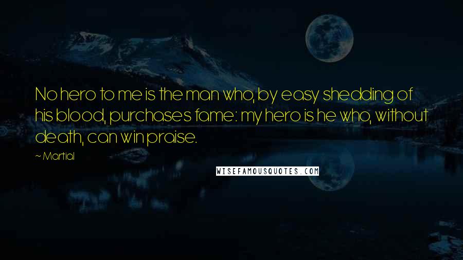 Martial Quotes: No hero to me is the man who, by easy shedding of his blood, purchases fame: my hero is he who, without death, can win praise.