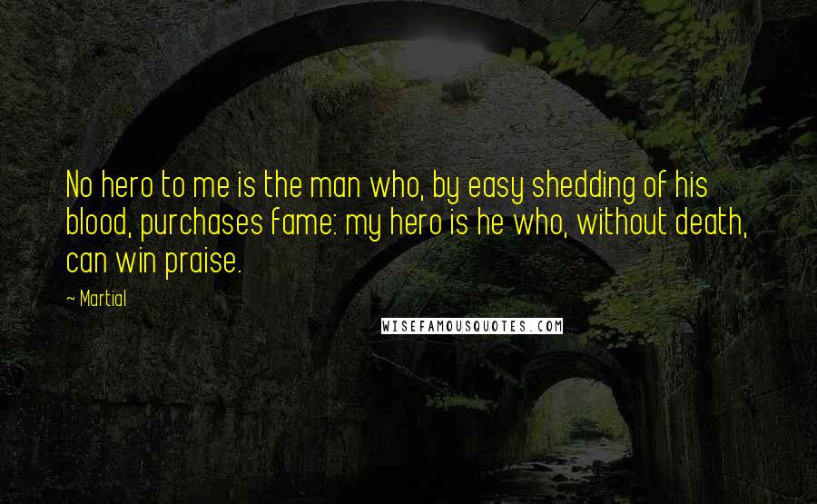 Martial Quotes: No hero to me is the man who, by easy shedding of his blood, purchases fame: my hero is he who, without death, can win praise.