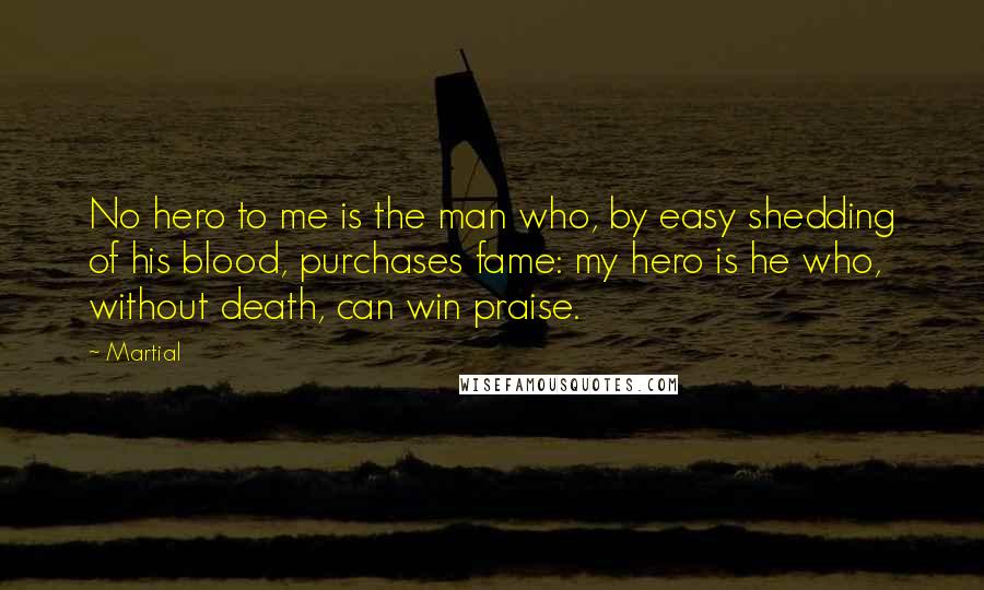 Martial Quotes: No hero to me is the man who, by easy shedding of his blood, purchases fame: my hero is he who, without death, can win praise.