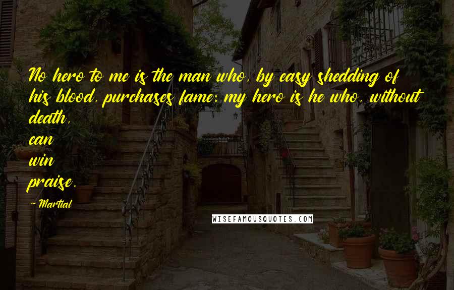 Martial Quotes: No hero to me is the man who, by easy shedding of his blood, purchases fame: my hero is he who, without death, can win praise.